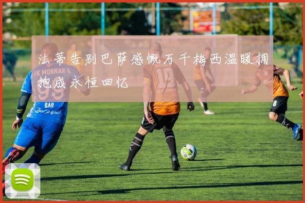 法蒂告别巴萨感慨万千梅西温暖拥抱成永恒回忆