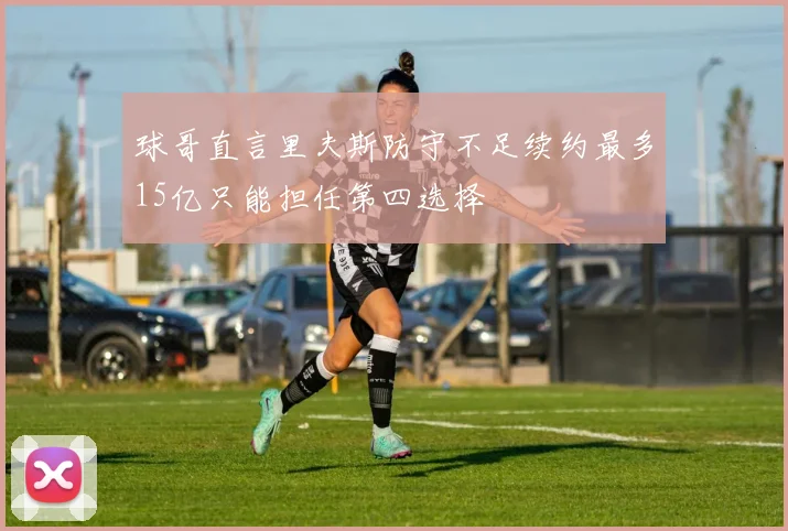 球哥直言里夫斯防守不足续约最多15亿只能担任第四选择