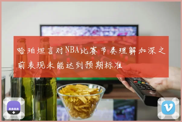 哈珀坦言对NBA比赛节奏理解加深之前表现未能达到预期标准