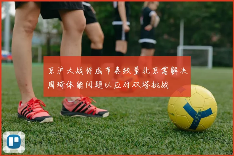 京沪大战将成节奏较量北京需解决周琦体能问题以应对双塔挑战