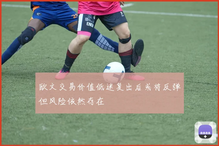 欧文交易价值低迷复出后或将反弹但风险依然存在