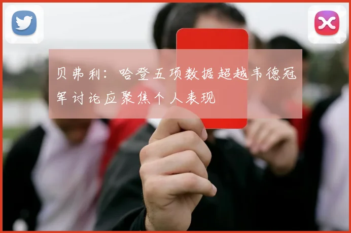 贝弗利：哈登五项数据超越韦德冠军讨论应聚焦个人表现