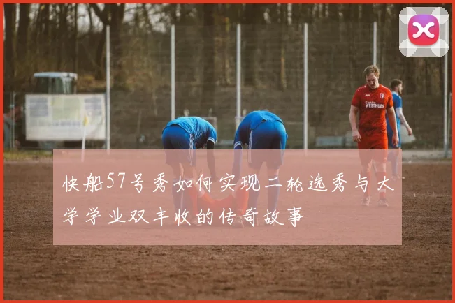 快船57号秀如何实现二轮选秀与大学学业双丰收的传奇故事