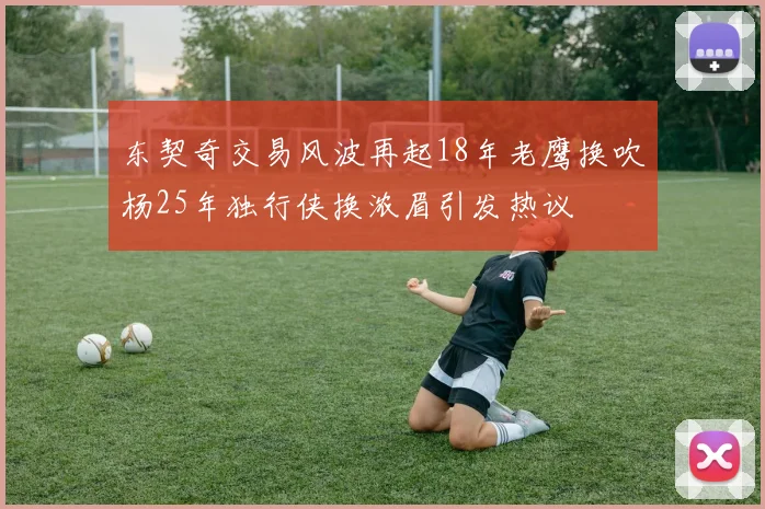 东契奇交易风波再起18年老鹰换吹杨25年独行侠换浓眉引发热议