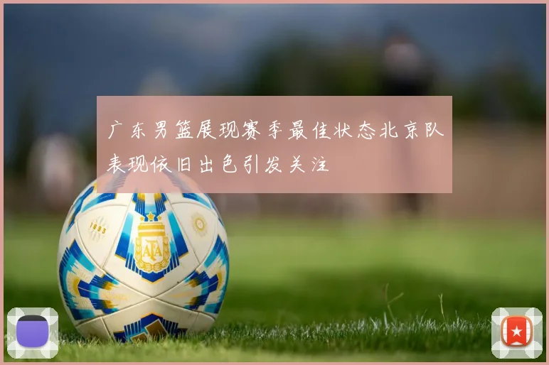 广东男篮展现赛季最佳状态北京队表现依旧出色引发关注