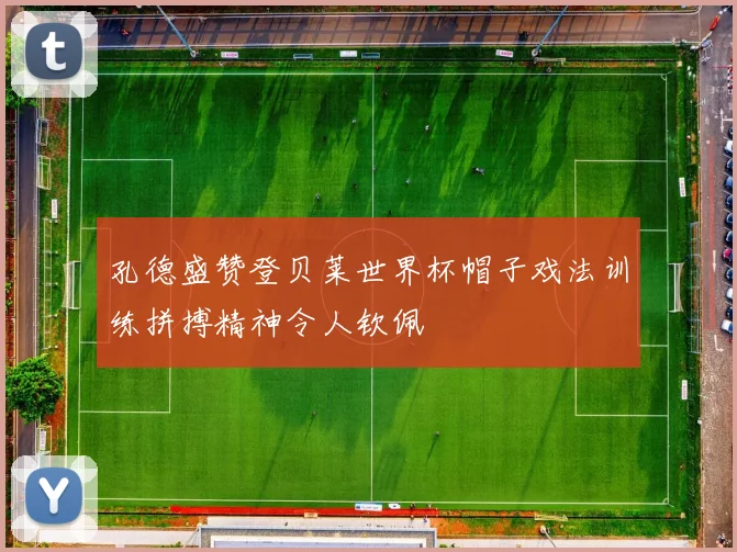 孔德盛赞登贝莱世界杯帽子戏法训练拼搏精神令人钦佩