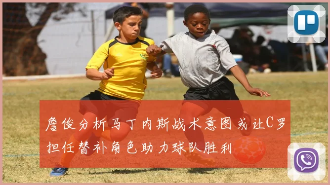 詹俊分析马丁内斯战术意图或让C罗担任替补角色助力球队胜利