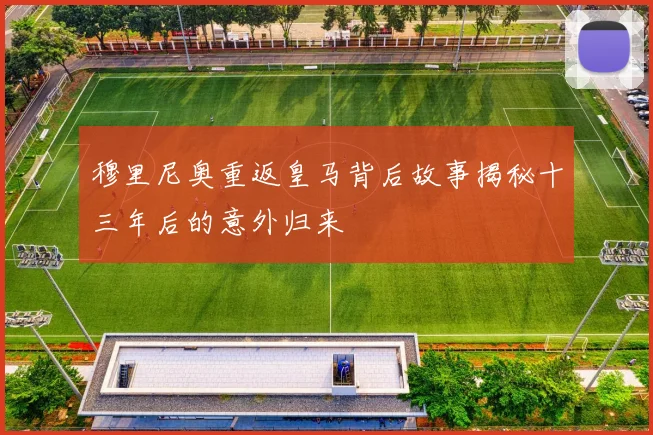 穆里尼奥重返皇马背后故事揭秘十三年后的意外归来