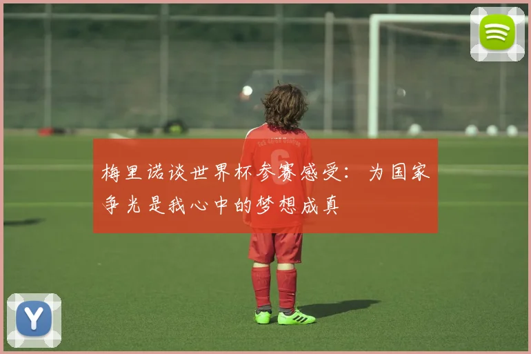 梅里诺谈世界杯参赛感受：为国家争光是我心中的梦想成真