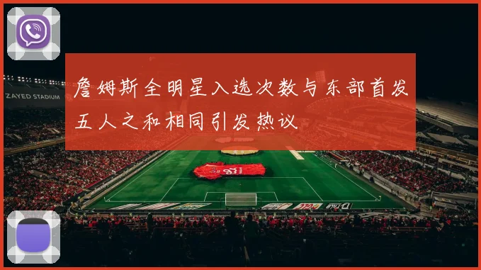詹姆斯全明星入选次数与东部首发五人之和相同引发热议