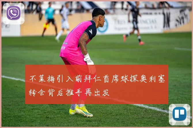 不莱梅引入前拜仁首席球探奥利塞转会背后推手再出发