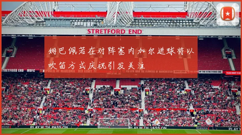 姆巴佩若在对阵塞内加尔进球将以吹笛方式庆祝引发关注