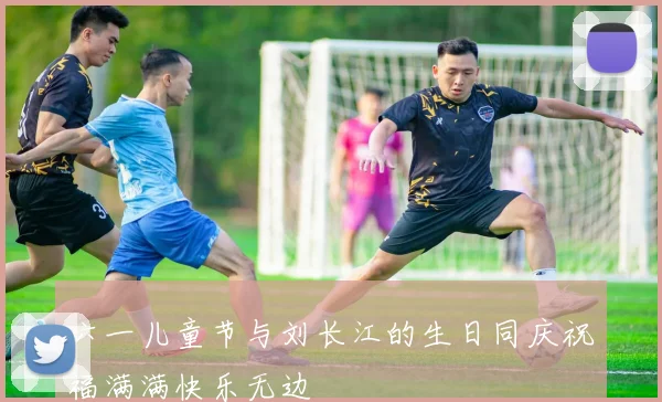 六一儿童节与刘长江的生日同庆祝福满满快乐无边
