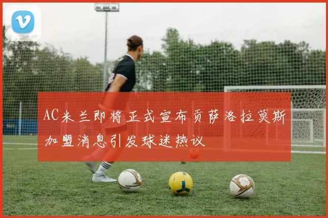 AC米兰即将正式宣布贡萨洛拉莫斯加盟消息引发球迷热议