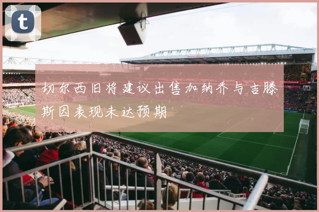 切尔西旧将建议出售加纳乔与吉滕斯因表现未达预期