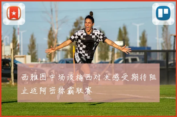 西雅图中场谈梅西对决感受期待阻止迈阿密称霸联赛