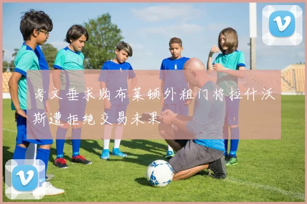 考文垂求购布莱顿外租门将拉什沃斯遭拒绝交易未果