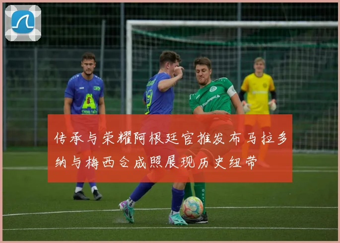 传承与荣耀阿根廷官推发布马拉多纳与梅西合成照展现历史纽带