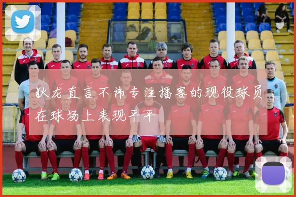 狄龙直言不讳专注播客的现役球员在球场上表现平平
