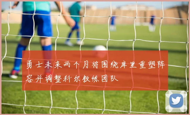 勇士未来两个月将围绕库里重塑阵容并调整科尔教练团队