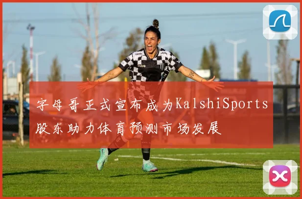 字母哥正式宣布成为KalshiSports股东助力体育预测市场发展