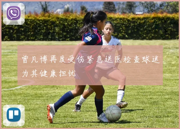 曾凡博再度受伤紧急送医检查球迷为其健康担忧