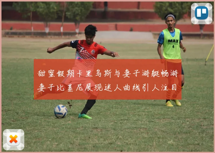 甜蜜假期卡里乌斯与妻子游艇畅游妻子比基尼展现迷人曲线引人注目