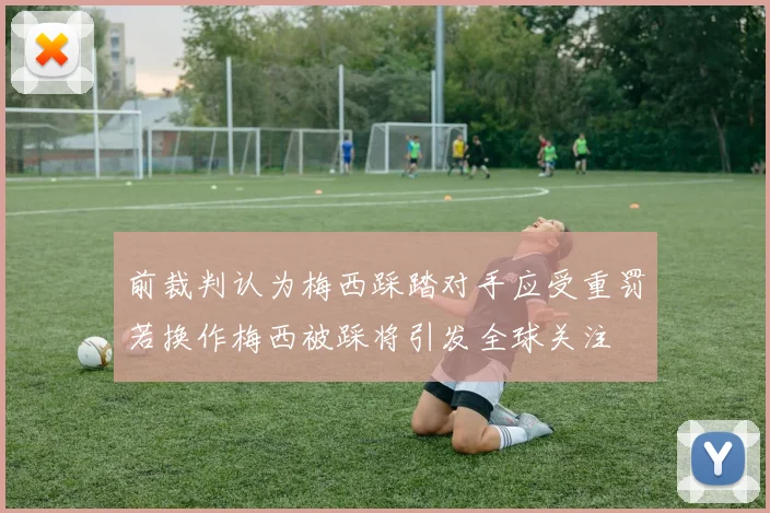 前裁判认为梅西踩踏对手应受重罚若换作梅西被踩将引发全球关注