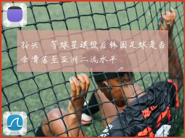 孙兴慜等球星退役后韩国足球是否会滑落至亚洲二流水平