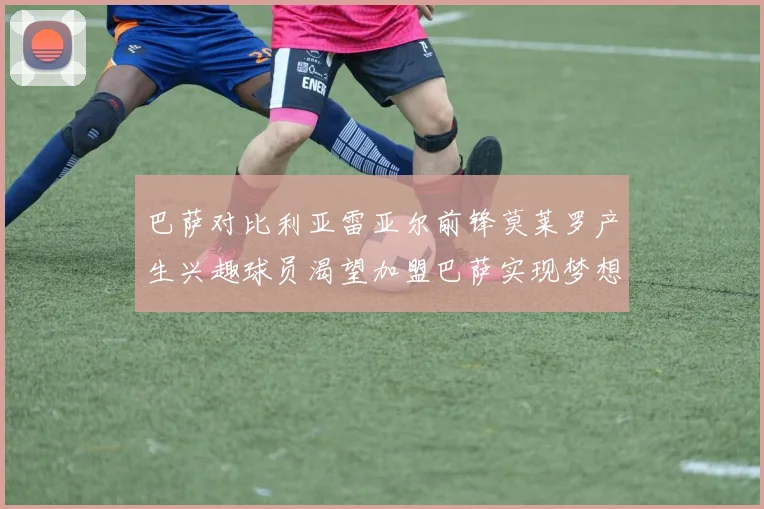 巴萨对比利亚雷亚尔前锋莫莱罗产生兴趣球员渴望加盟巴萨实现梦想