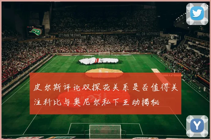 皮尔斯评论双探花关系是否值得关注科比与奥尼尔私下互动揭秘